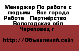 Менеджер По работе с людьми - Все города Работа » Партнёрство   . Вологодская обл.,Череповец г.